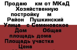 Продаю 30 км от МКаД Хозяйственную постройку 17 м2 ,  › Район ­ Пушкинский › Улица ­ с.Семеновское › Дом ­ 70 › Общая площадь дома ­ 17 › Площадь участка ­ 980 › Цена ­ 180 000 - Московская обл., Пушкинский р-н, Семеновское д. Недвижимость » Дома, коттеджи, дачи продажа   